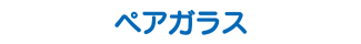 ペアガラス ペアガラス